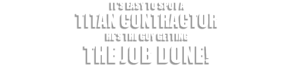 IT'S EASY TO SPOT A TITAN CONTRACTOR HE'S THE GUY GETTING THE JOB DONE!
